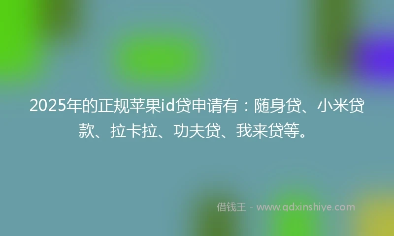 2025年的正规苹果id贷申请有：随身贷、小米贷款、拉卡拉、功夫贷、我来贷等。