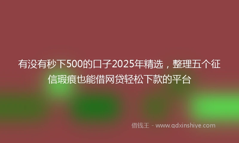 有没有秒下500的口子2025年精选，整理五个征信瑕疵也能借网贷轻松下款的平台