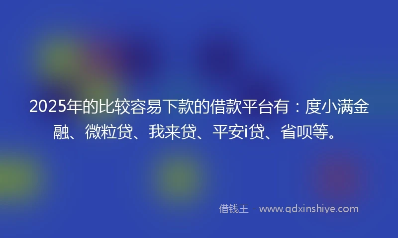 2025年的比较容易下款的借款平台有：度小满金融、微粒贷、我来贷、平安i贷、省呗等。