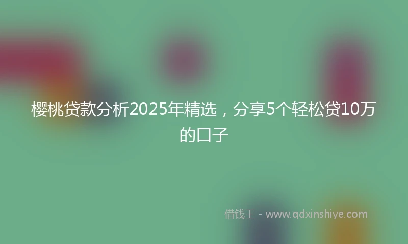 樱桃贷款分析2025年精选，分享5个轻松贷10万的口子