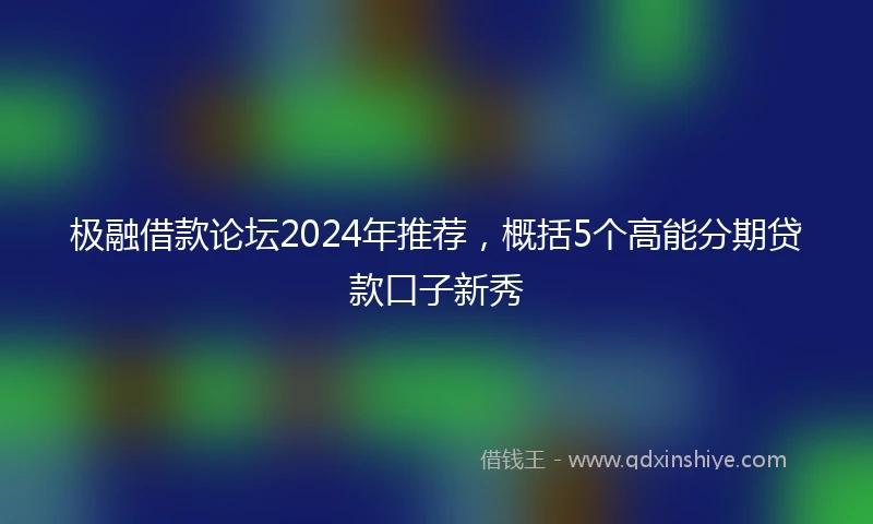 极融借款论坛2024年推荐，概括5个高能分期贷款口子新秀