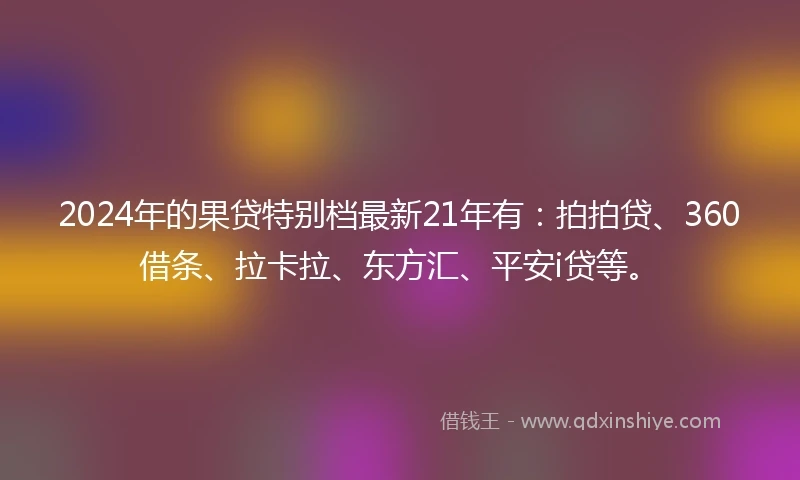 2024年的果贷特别档最新21年有：拍拍贷、360借条、拉卡拉、东方汇、平安i贷等。
