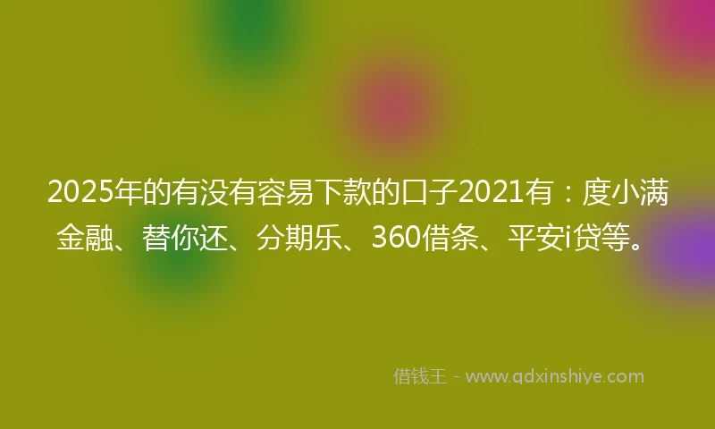 2025年的有没有容易下款的口子2021有：度小满金融、替你还、分期乐、360借条、平安i贷等。