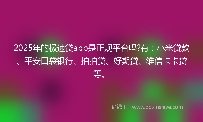 2025年的极速贷app是正规平台吗?有:小米贷款、平安口袋银行、拍拍贷、好期贷、维信卡卡贷等。