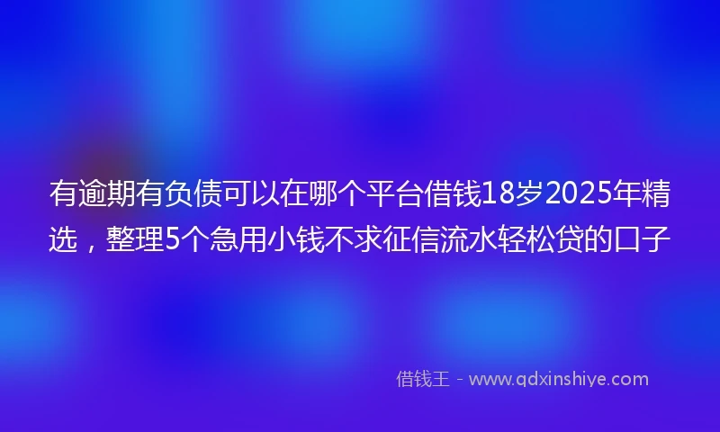 有逾期有负债可以在哪个平台借钱18岁2025年精选，整理5个急用小钱不求征信流水轻松贷的口子
