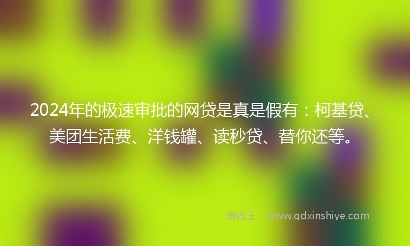2024年的极速审批的网贷是真是假有：柯基贷、美团生活费、洋钱罐、读秒贷、替你还等。