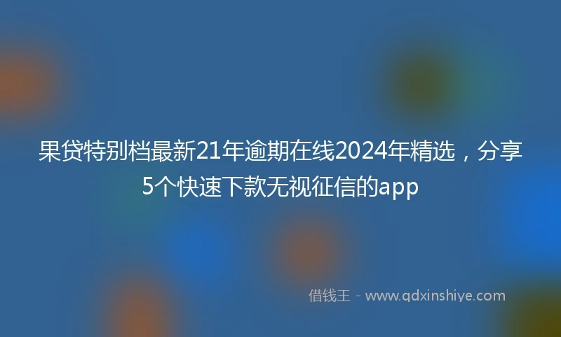 果贷特别档最新21年逾期在线2024年精选，分享5个快速下款无视征信的app