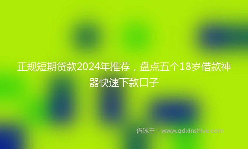 正规短期贷款2024年推荐，盘点五个18岁借款神器快速下款口子