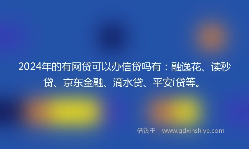 2024年的有网贷可以办信贷吗有：融逸花、读秒贷、京东金融、滴水贷、平安i贷等。