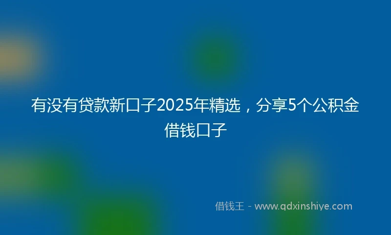 有没有贷款新口子2025年精选，分享5个公积金借钱口子