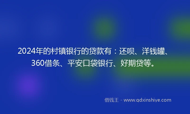 2024年的村镇银行的贷款有：还呗、洋钱罐、360借条、平安口袋银行、好期贷等。