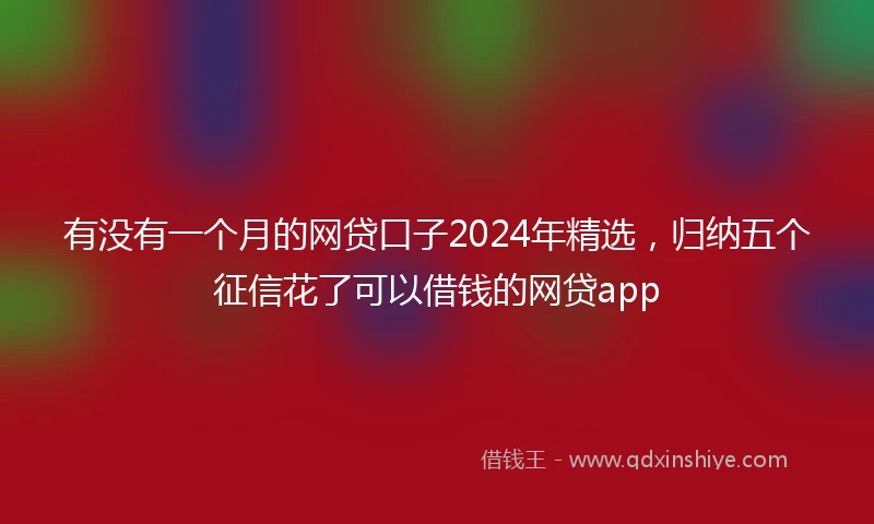 有没有一个月的网贷口子2024年精选，归纳五个征信花了可以借钱的网贷app