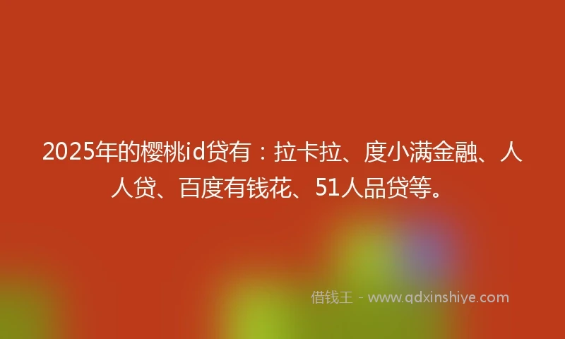 2025年的樱桃id贷有：拉卡拉、度小满金融、人人贷、百度有钱花、51人品贷等。
