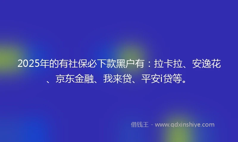 2025年的有社保必下款黑户有：拉卡拉、安逸花、京东金融、我来贷、平安i贷等。