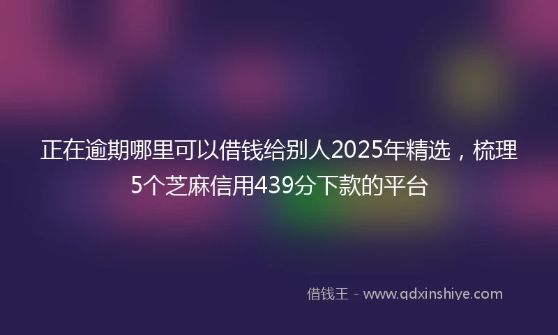 正在逾期哪里可以借钱给别人2025年精选，梳理5个芝麻信用439分下款的平台