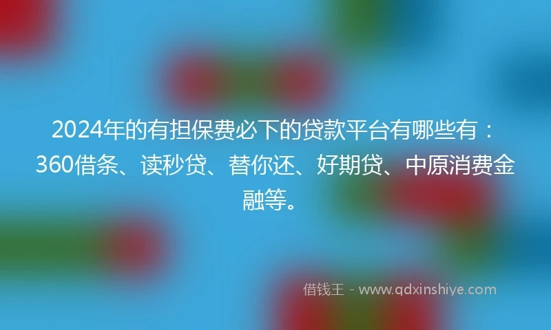 2024年的有担保费必下的贷款平台有哪些有：360借条、读秒贷、替你还、好期贷、中原消费金融等。