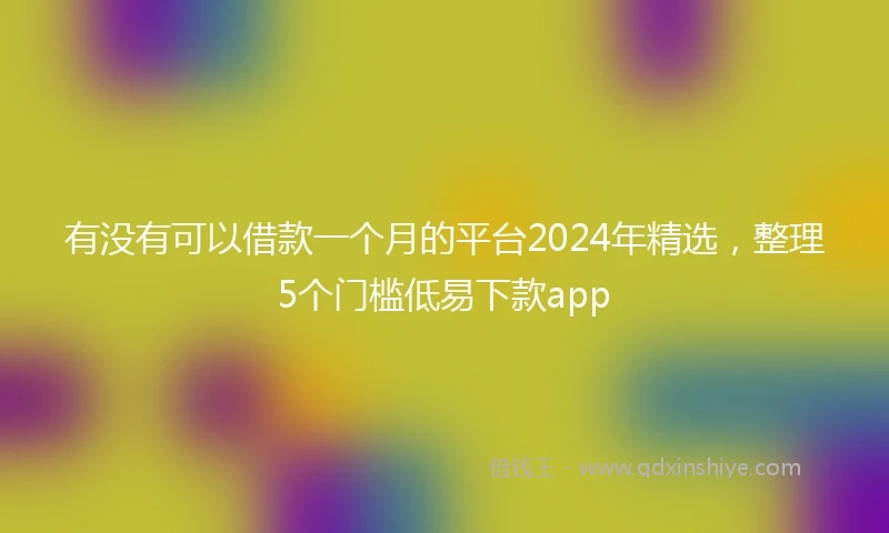 有没有可以借款一个月的平台2024年精选，整理5个门槛低易下款app