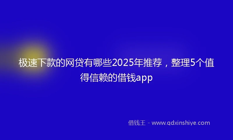 极速下款的网贷有哪些2025年推荐，整理5个值得信赖的借钱app