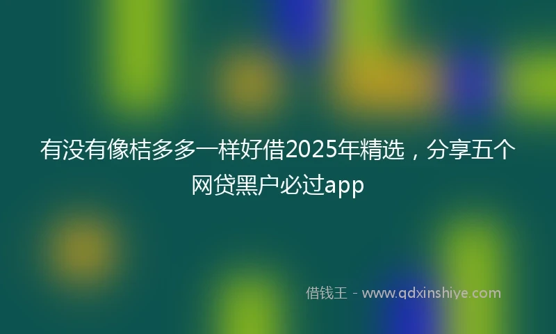 有没有像桔多多一样好借2025年精选，分享五个网贷黑户必过app