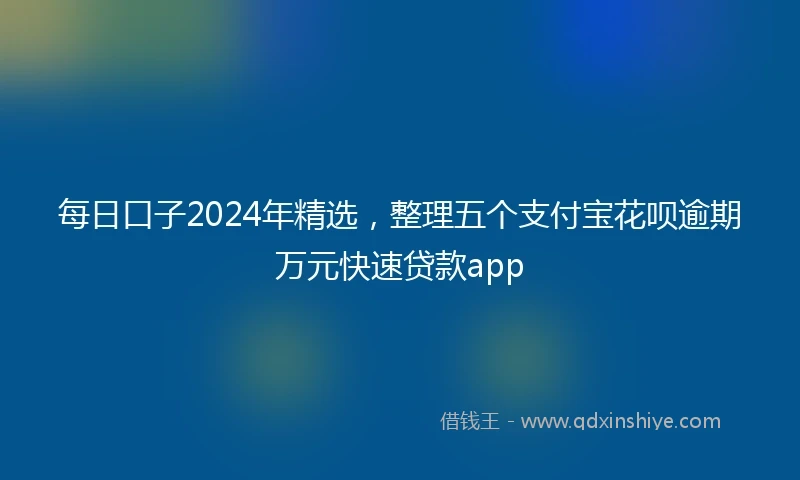 每日口子2024年精选，整理五个支付宝花呗逾期万元快速贷款app