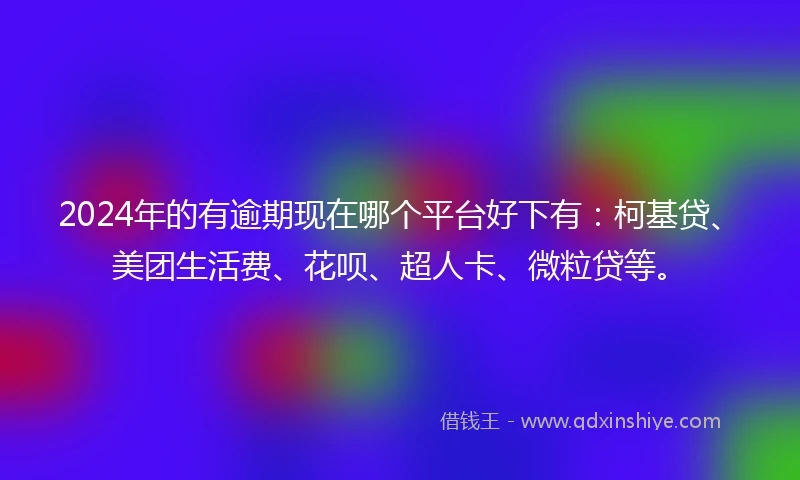 2024年的有逾期现在哪个平台好下有：柯基贷、美团生活费、花呗、超人卡、微粒贷等。
