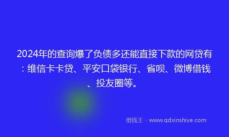2024年的查询爆了负债多还能直接下款的网贷有:维信卡卡贷、平安口袋银行、省呗、微博借钱、投友圈等。