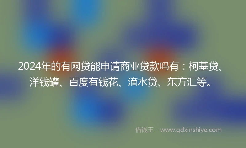 2024年的有网贷能申请商业贷款吗有：柯基贷、洋钱罐、百度有钱花、滴水贷、东方汇等。