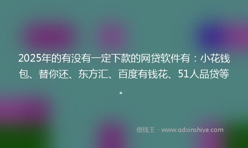 2025年的有没有一定下款的网贷软件有：小花钱包、替你还、东方汇、百度有钱花、51人品贷等。