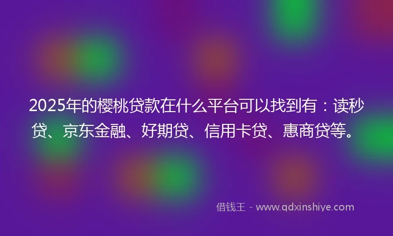 2025年的樱桃贷款在什么平台可以找到有:读秒贷、京东金融、好期贷、信用卡贷、惠商贷等。