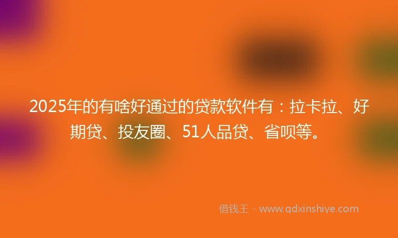2025年的有啥好通过的贷款软件有：拉卡拉、好期贷、投友圈、51人品贷、省呗等。