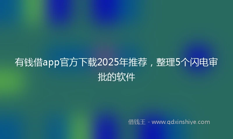 有钱借app官方下载2025年推荐，整理5个闪电审批的软件