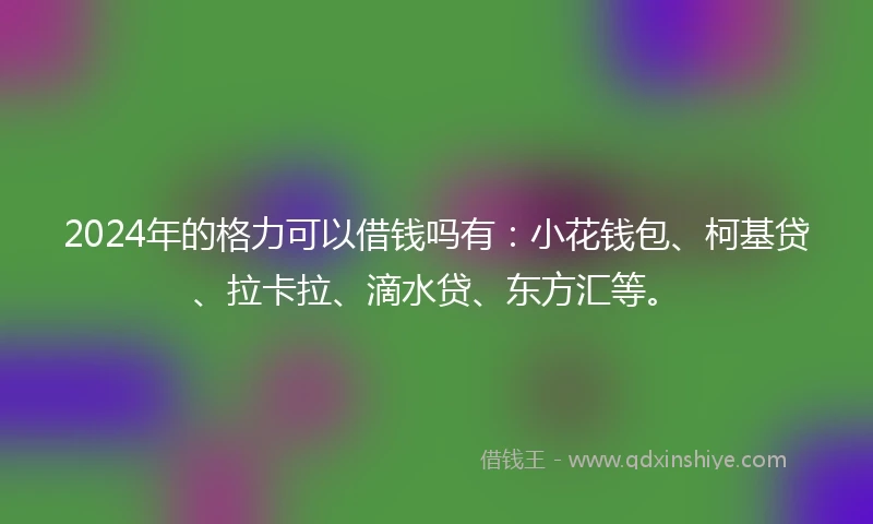 2024年的格力可以借钱吗有:小花钱包、柯基贷、拉卡拉、滴水贷、东方汇等。