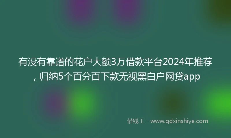 有没有靠谱的花户大额3万借款平台2024年推荐，归纳5个百分百下款无视黑白户网贷app
