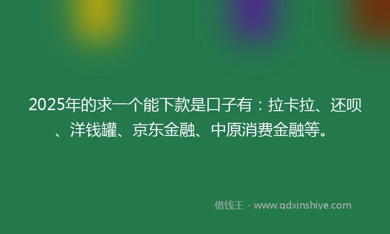2025年的求一个能下款是口子有：拉卡拉、还呗、洋钱罐、京东金融、中原消费金融等。