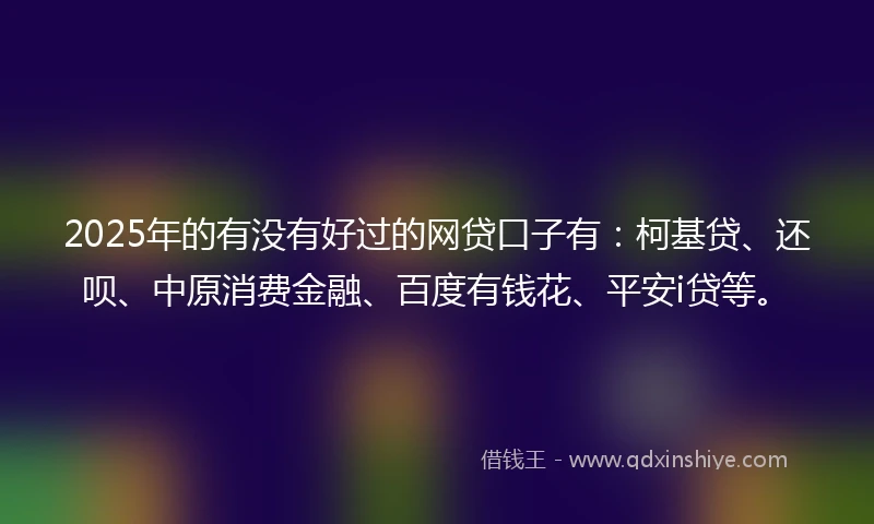 2025年的有没有好过的网贷口子有：柯基贷、还呗、中原消费金融、百度有钱花、平安i贷等。