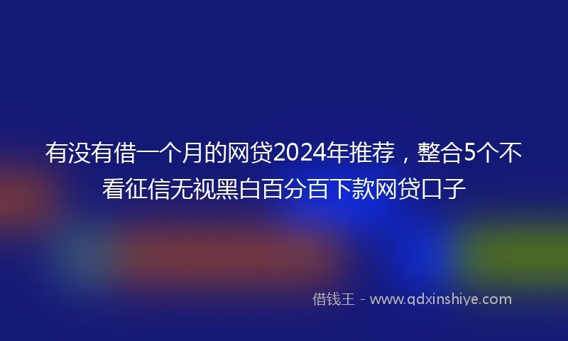 有没有借一个月的网贷2024年推荐，整合5个不看征信无视黑白百分百下款网贷口子