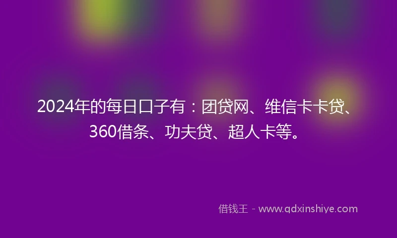2024年的每日口子有：团贷网、维信卡卡贷、360借条、功夫贷、超人卡等。