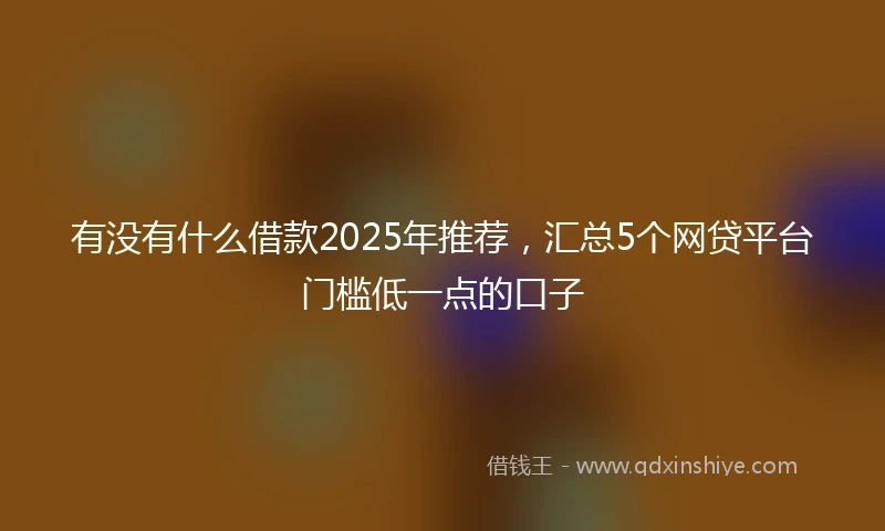 有没有什么借款2025年推荐，汇总5个网贷平台门槛低一点的口子