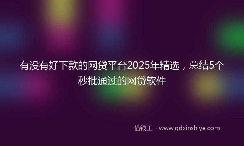 有没有好下款的网贷平台2025年精选，总结5个秒批通过的网贷软件