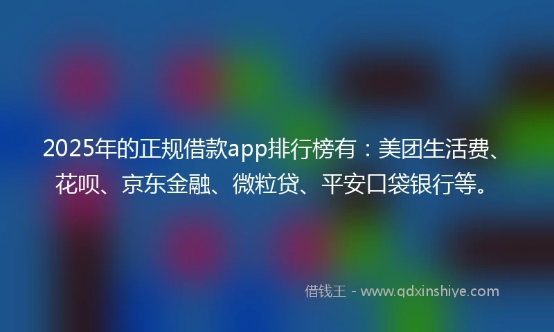 2025年的正规借款app排行榜有：美团生活费、花呗、京东金融、微粒贷、平安口袋银行等。
