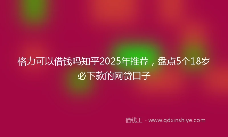 格力可以借钱吗知乎2025年推荐，盘点5个18岁必下款的网贷口子