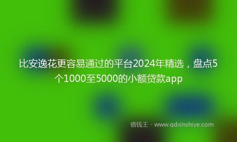 比安逸花更容易通过的平台2024年精选，盘点5个1000至5000的小额贷款app