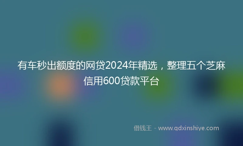 有车秒出额度的网贷2024年精选，整理五个芝麻信用600贷款平台
