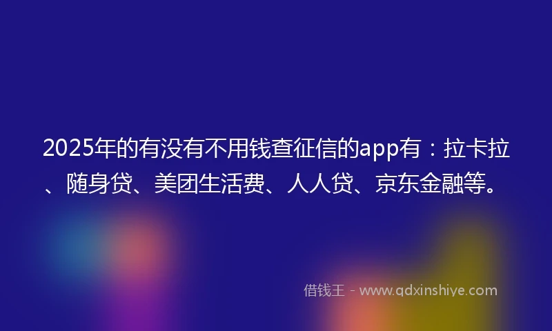 2025年的有没有不用钱查征信的app有：拉卡拉、随身贷、美团生活费、人人贷、京东金融等。