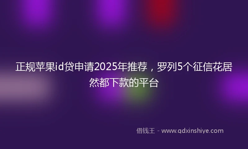 正规苹果id贷申请2025年推荐，罗列5个征信花居然都下款的平台