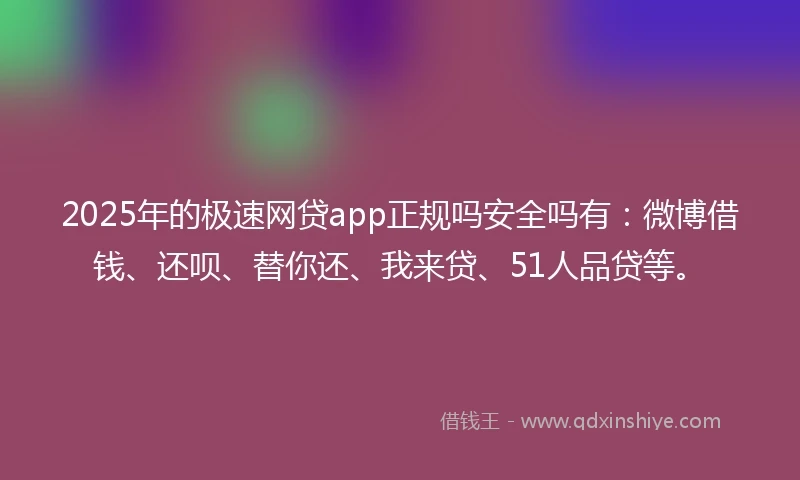 2025年的极速网贷app正规吗安全吗有：微博借钱、还呗、替你还、我来贷、51人品贷等。