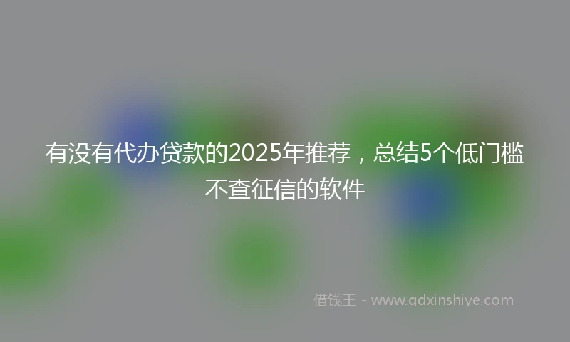 有没有代办贷款的2025年推荐，总结5个低门槛不查征信的软件