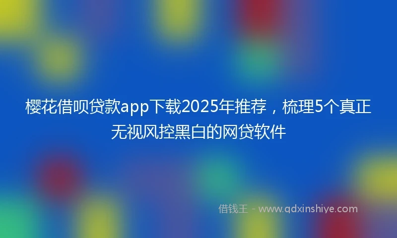 樱花借呗贷款app下载2025年推荐，梳理5个真正无视风控黑白的网贷软件