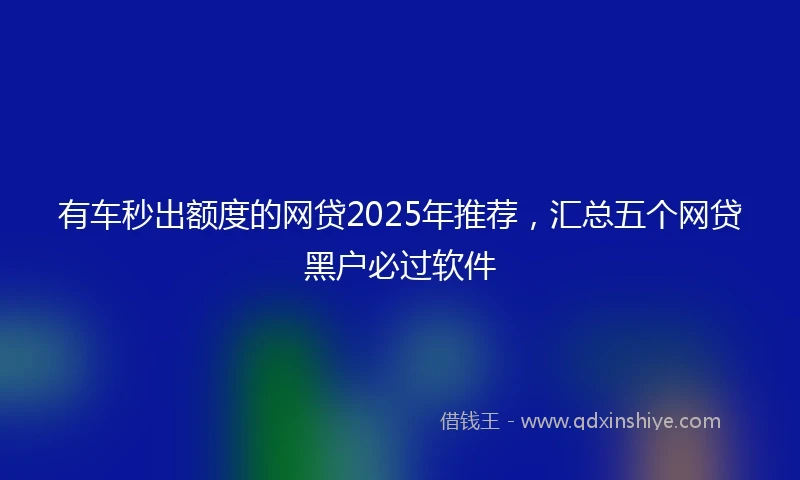 有车秒出额度的网贷2025年推荐，汇总五个网贷黑户必过软件