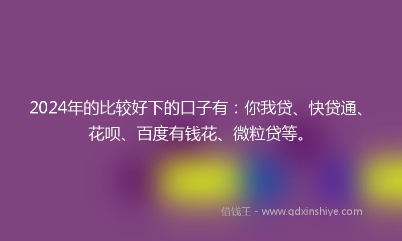 2024年的比较好下的口子有：你我贷、快贷通、花呗、百度有钱花、微粒贷等。
